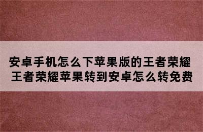 安卓手机怎么下苹果版的王者荣耀 王者荣耀苹果转到安卓怎么转免费